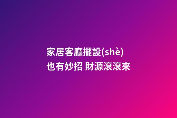家居客廳擺設(shè)也有妙招 財源滾滾來